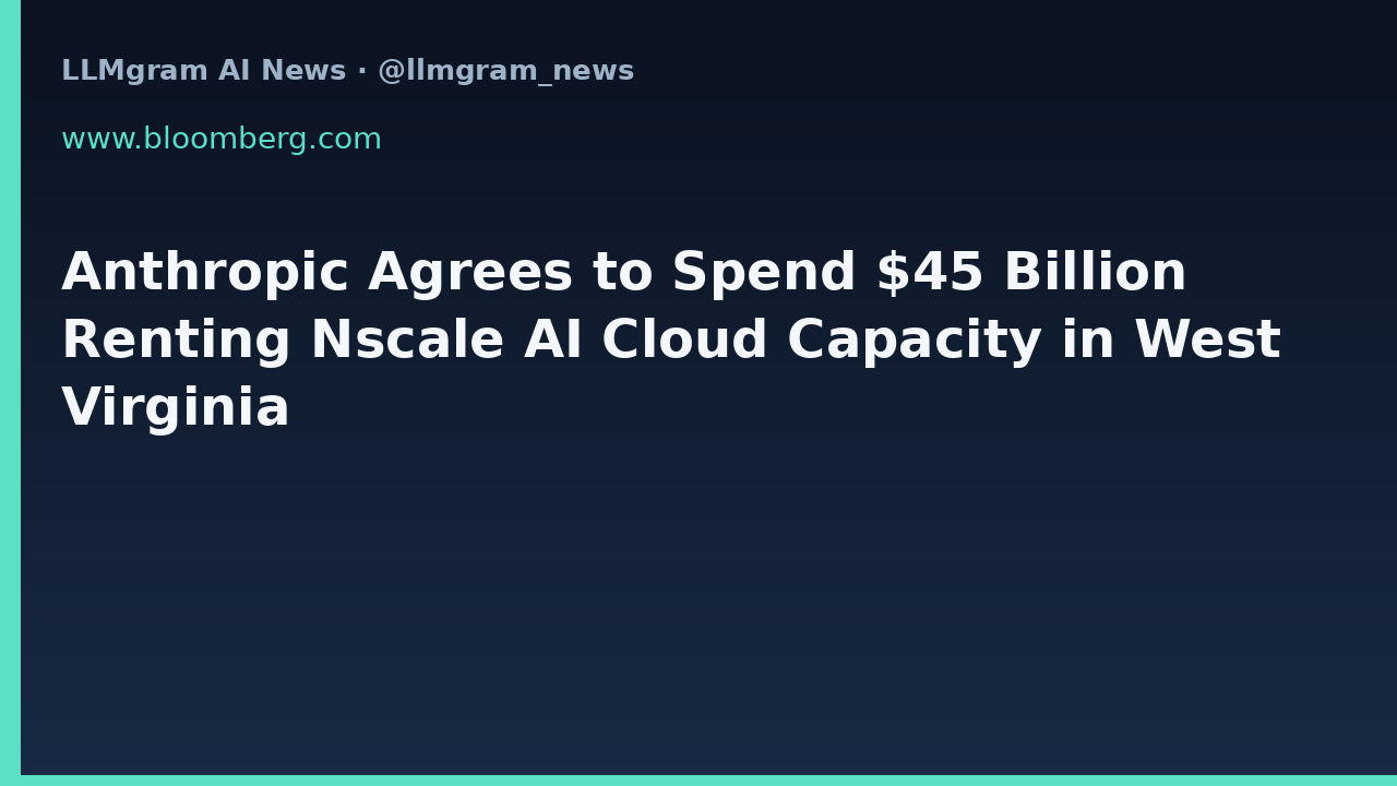 Anthropic Agrees to Spend $45 Billion Renting Nscale AI Cloud Capacity in West Virginia