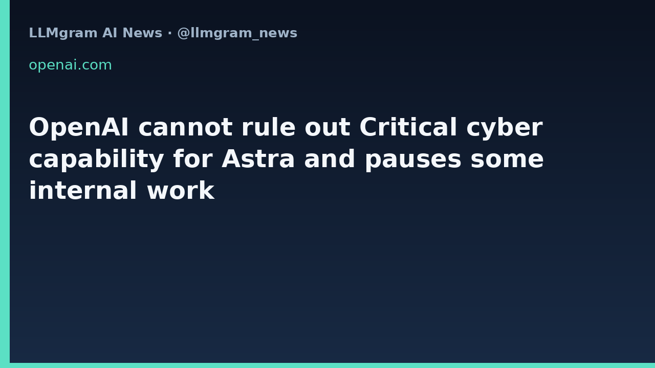 OpenAI cannot rule out Critical cyber capability for Astra and pauses some internal work