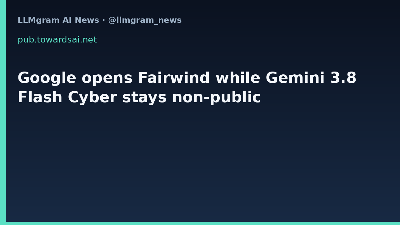 Google opens Fairwind while Gemini 3.8 Flash Cyber stays non-public