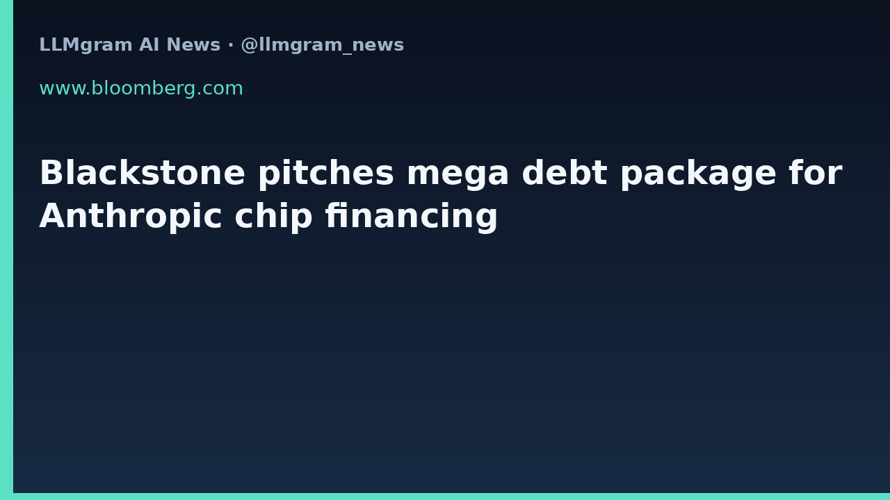 Blackstone pitches mega debt package for Anthropic chip financing
